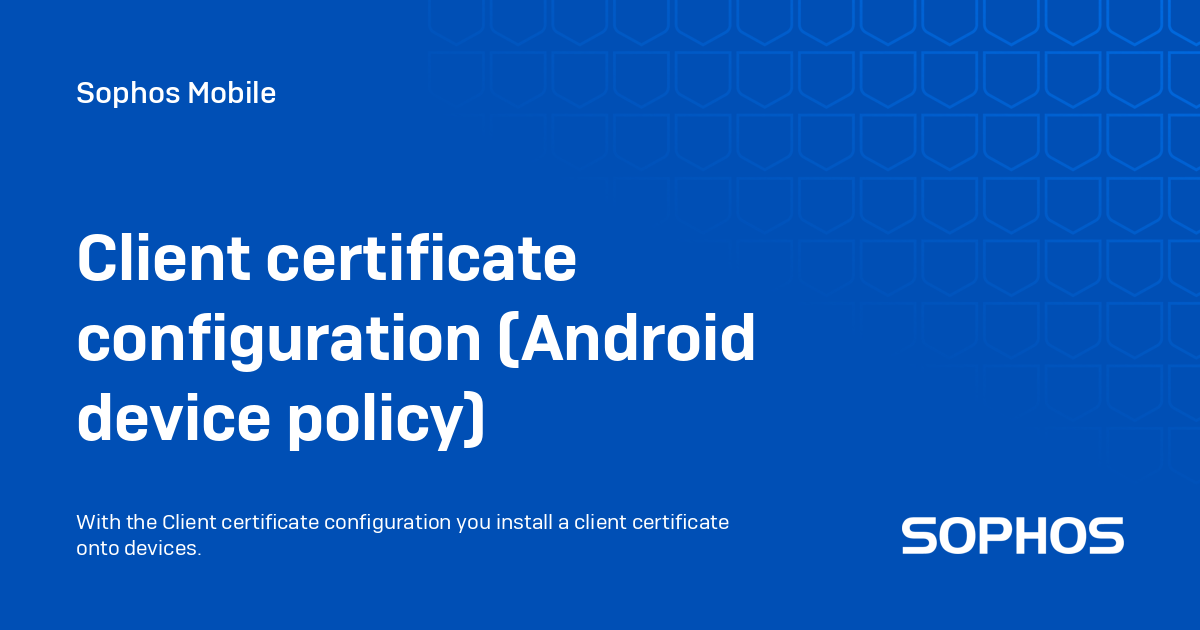 Client certificate configuration (Android device policy) - Sophos Mobile