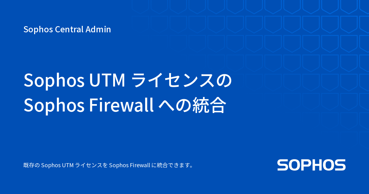 Sophos UTM ライセンスの Sophos Firewall への統合 - Sophos Central