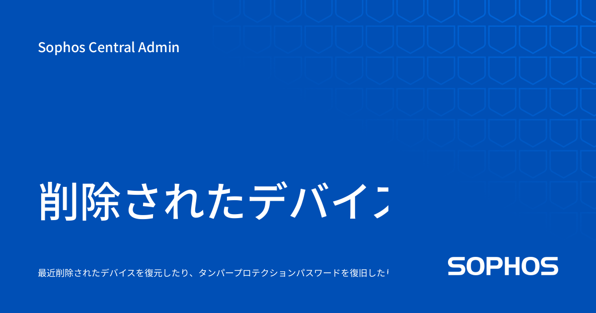 削除されたデバイスの復元とタンパープロテクションパスワードを復旧 Sophos Central Admin